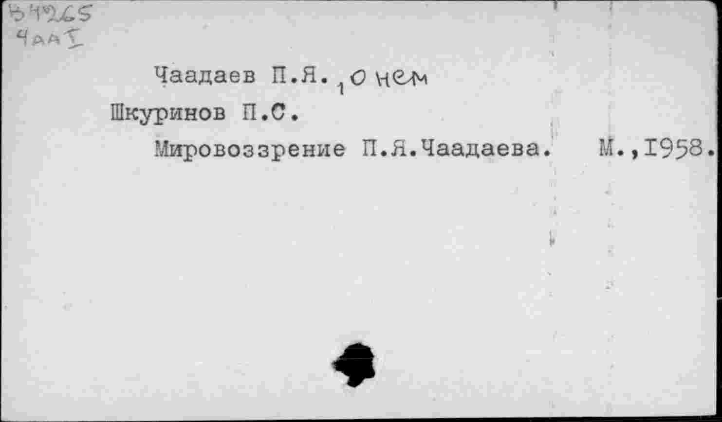 ﻿
Чаадаев П.Я. о
Шкуринов П.С.
Мировоззрение П.Я.Чаадаева. М.,1958
1>